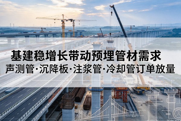无为基建稳增长带动预埋监测管材需求，声测管、沉降板、注浆管订单持续放量
